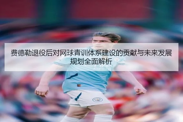 费德勒退役后对网球青训体系建设的贡献与未来发展规划全面解析
