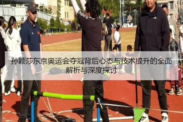 孙颖莎东京奥运会夺冠背后心态与技术提升的全面解析与深度探讨